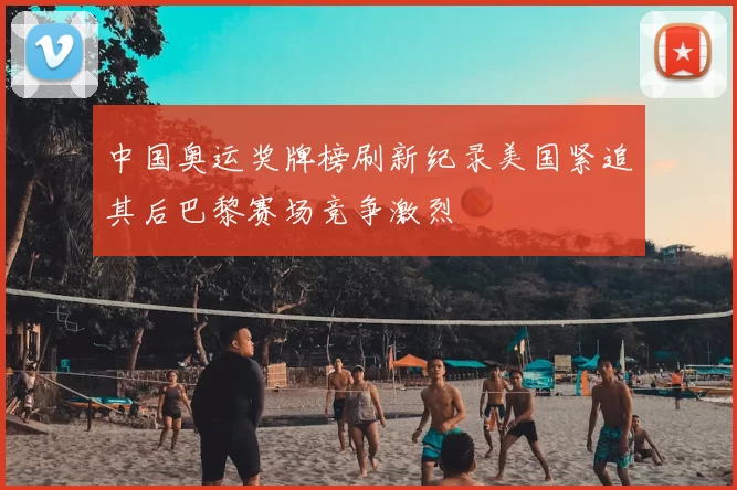 中国奥运奖牌榜刷新纪录美国紧追其后巴黎赛场竞争激烈