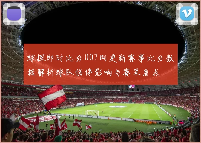 球探即时比分007网更新赛事比分数据解析球队伤停影响与赛果看点