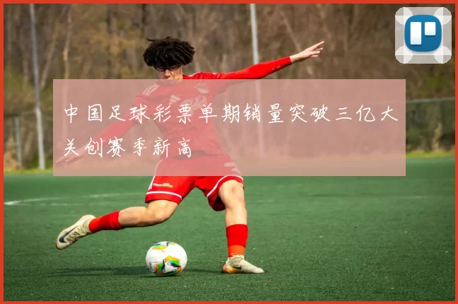 中国足球彩票单期销量突破三亿大关创赛季新高