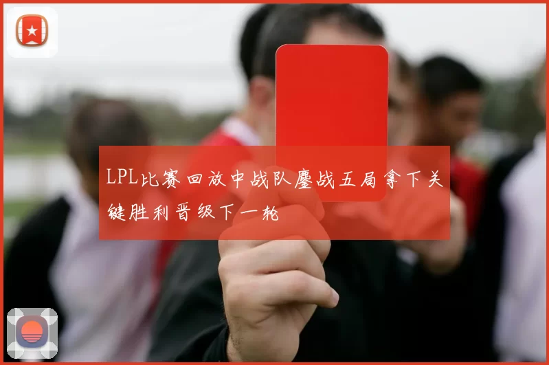 LPL比赛回放中战队鏖战五局拿下关键胜利晋级下一轮