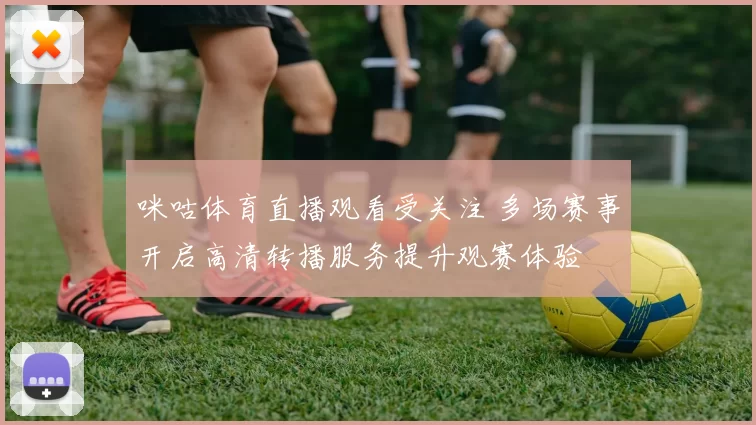 咪咕体育直播观看受关注 多场赛事开启高清转播服务提升观赛体验