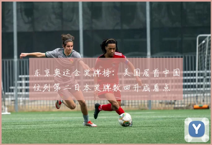东京奥运会奖牌榜：美国居首中国位列第二日本奖牌数回升成看点