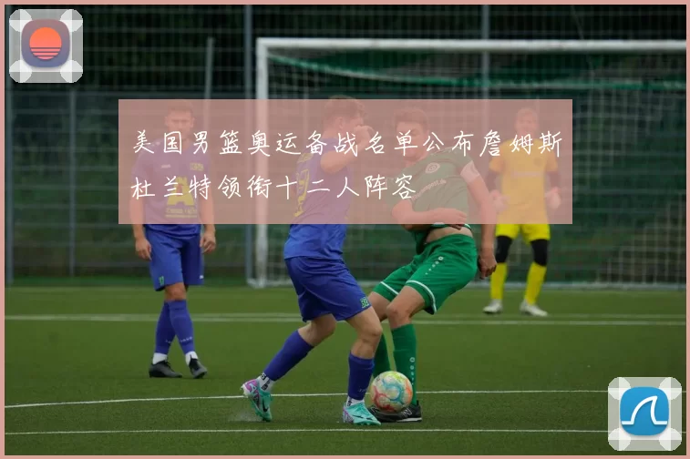 美国男篮奥运备战名单公布詹姆斯杜兰特领衔十二人阵容