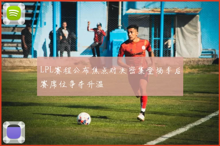 LPL赛程公布焦点对决密集登场季后赛席位争夺升温
