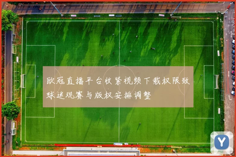 欧冠直播平台收紧视频下载权限致球迷观赛与版权安排调整