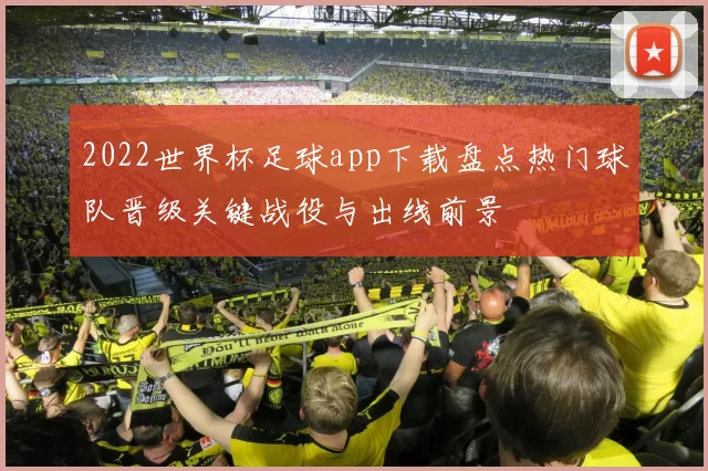 2022世界杯足球app下载盘点热门球队晋级关键战役与出线前景