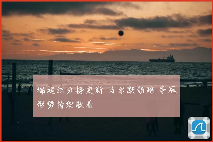 瑞超积分榜更新 马尔默领跑 争冠形势持续胶着