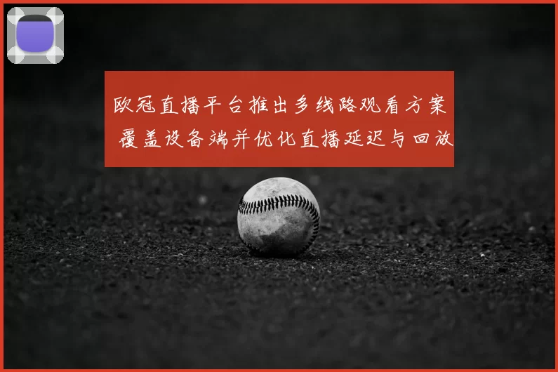 欧冠直播平台推出多线路观看方案 覆盖设备端并优化直播延迟与回放服务