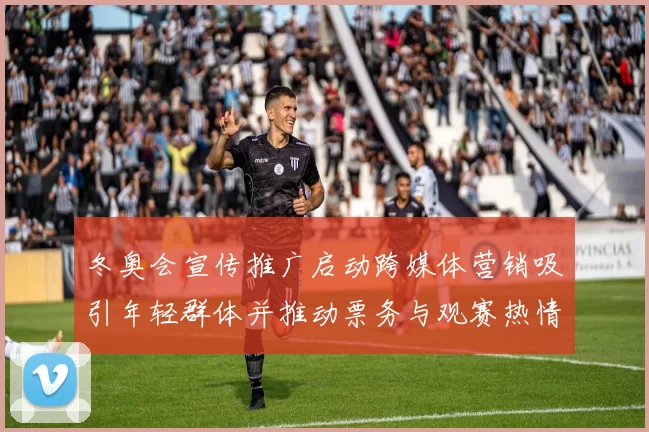 冬奥会宣传推广启动跨媒体营销吸引年轻群体并推动票务与观赛热情