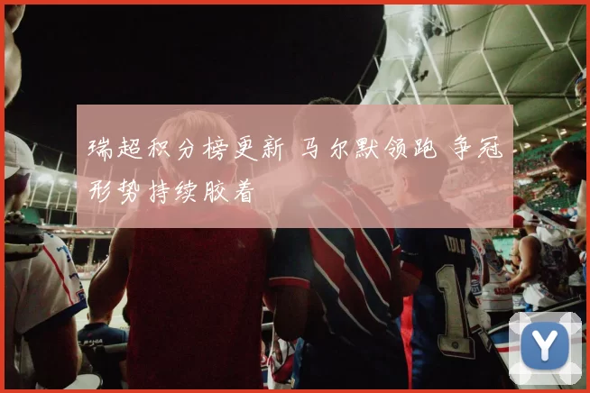 瑞超积分榜更新 马尔默领跑 争冠形势持续胶着