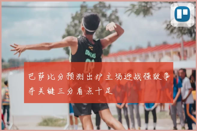 巴萨比分预测出炉主场迎战强敌争夺关键三分看点十足