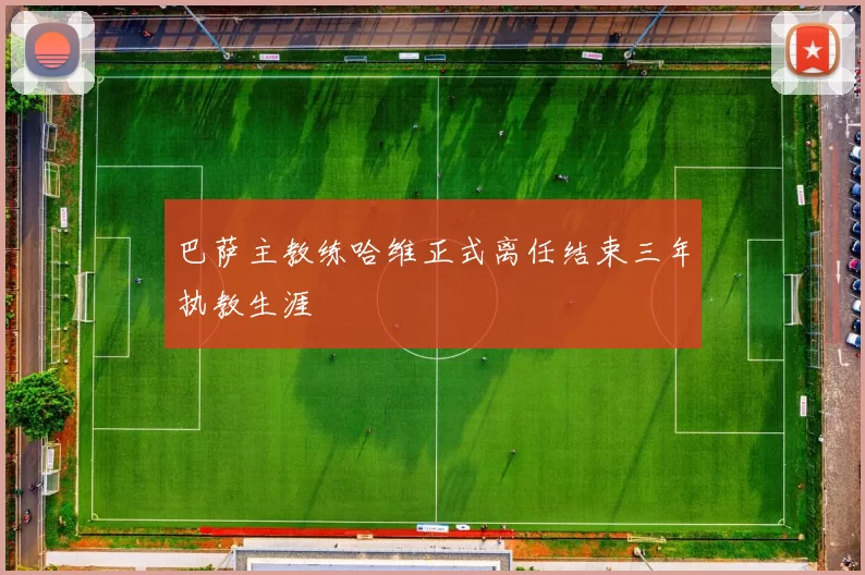 巴萨主教练哈维正式离任结束三年执教生涯