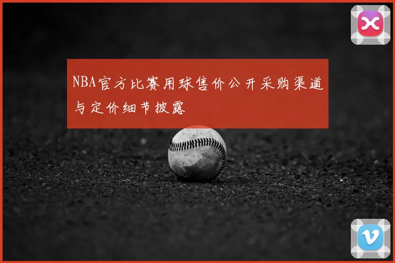 NBA官方比赛用球售价公开采购渠道与定价细节披露