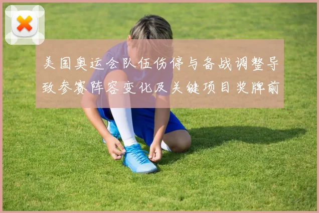 美国奥运会队伍伤停与备战调整导致参赛阵容变化及关键项目奖牌前景