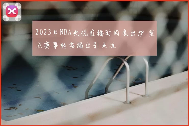 2023年NBA央视直播时间表出炉 重点赛事轮番播出引关注