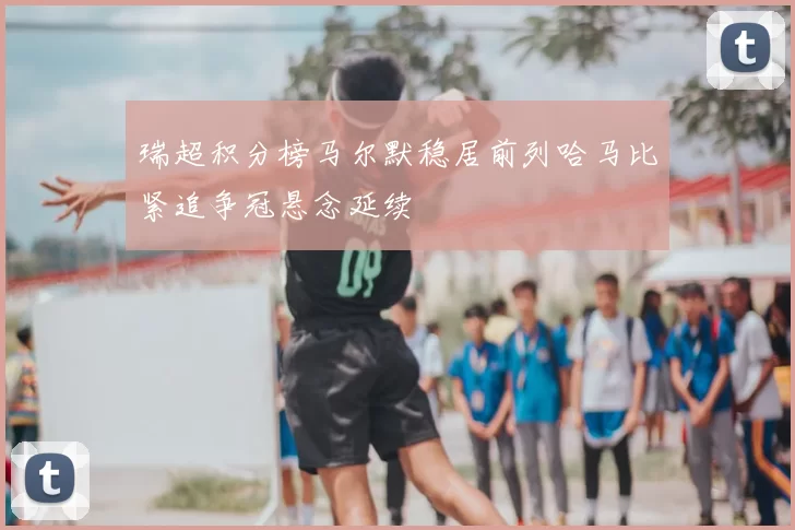 瑞超积分榜马尔默稳居前列哈马比紧追争冠悬念延续