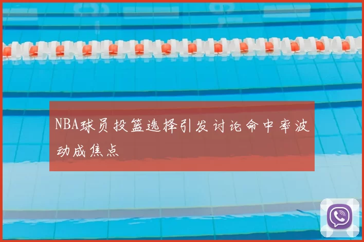 NBA球员投篮选择引发讨论命中率波动成焦点