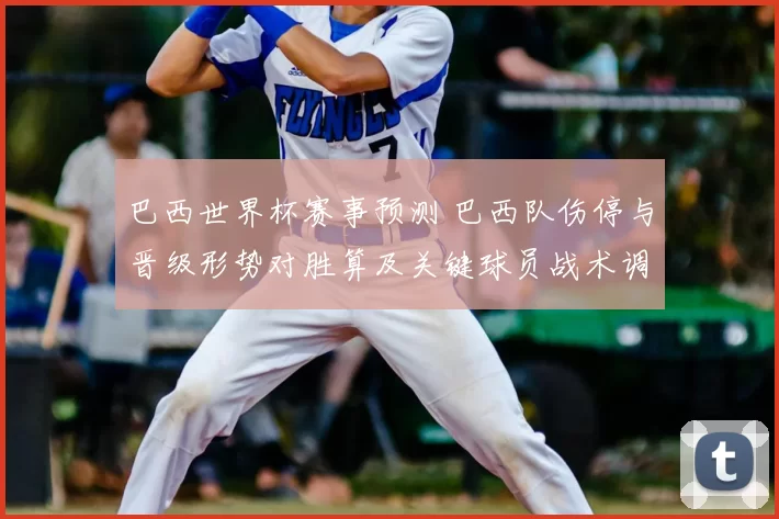 巴西世界杯赛事预测 巴西队伤停与晋级形势对胜算及关键球员战术调整