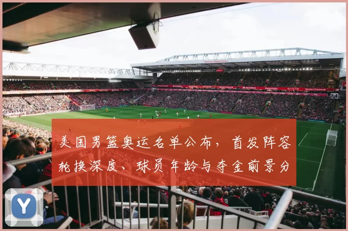 美国男篮奥运名单公布，首发阵容轮换深度、球员年龄与夺金前景分析