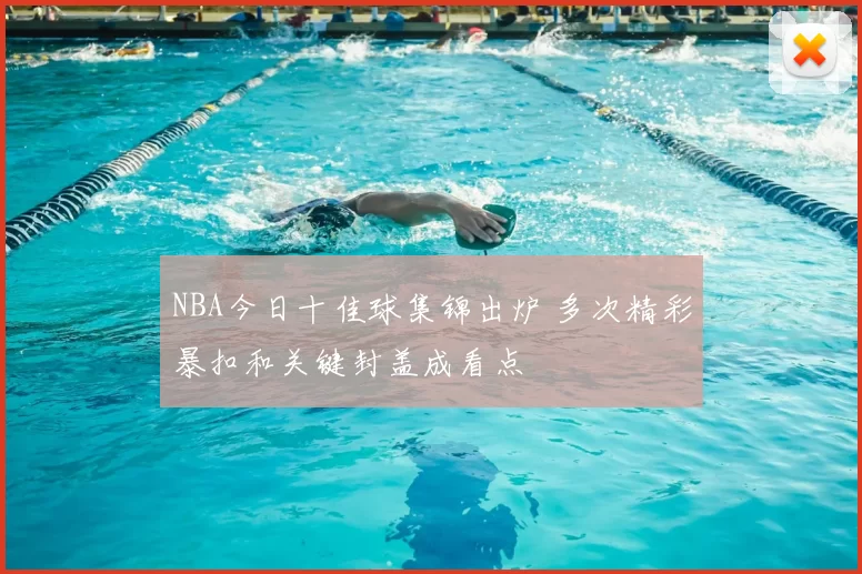 NBA今日十佳球集锦出炉 多次精彩暴扣和关键封盖成看点