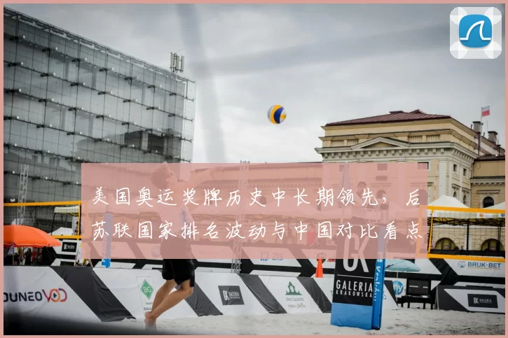 美国奥运奖牌历史中长期领先，后苏联国家排名波动与中国对比看点