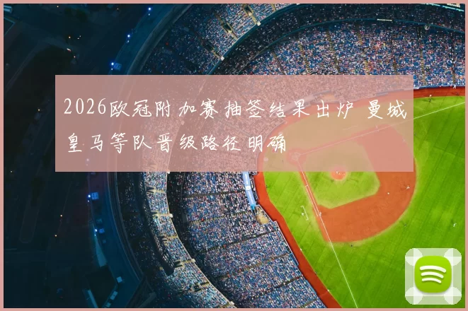 2026欧冠附加赛抽签结果出炉 曼城皇马等队晋级路径明确