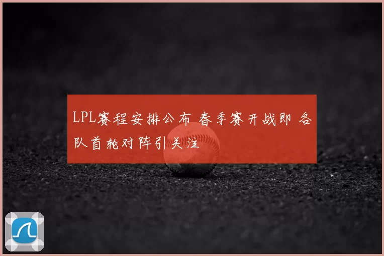 LPL赛程安排公布 春季赛开战即 各队首轮对阵引关注