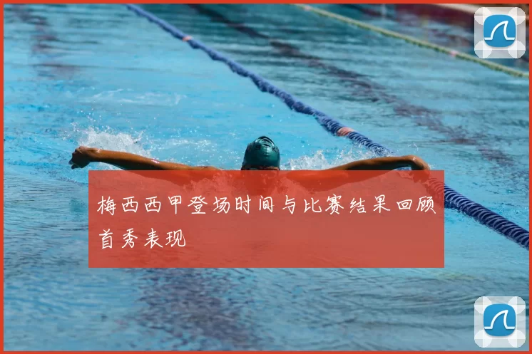 梅西西甲登场时间与比赛结果回顾首秀表现