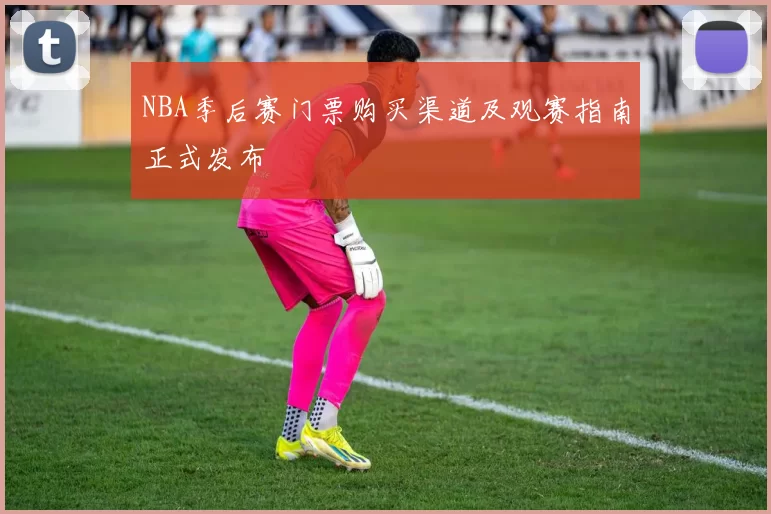 NBA季后赛门票购买渠道及观赛指南正式发布