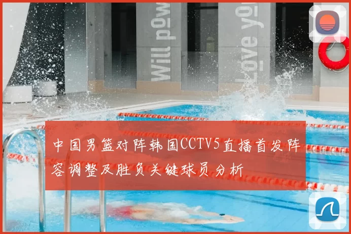 中国男篮对阵韩国CCTV5直播首发阵容调整及胜负关键球员分析
