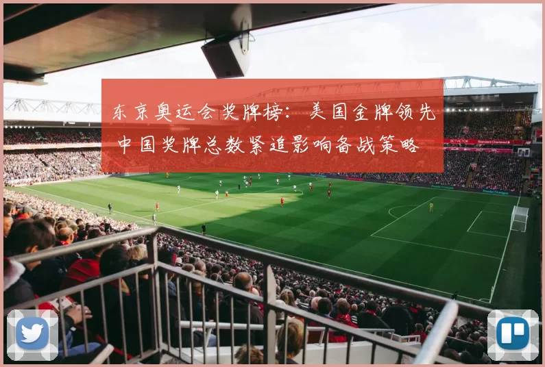 东京奥运会奖牌榜:美国金牌领先 中国奖牌总数紧追影响备战策略