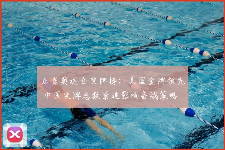 东京奥运会奖牌榜:美国金牌领先 中国奖牌总数紧追影响备战策略