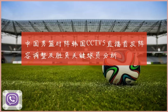 中国男篮对阵韩国CCTV5直播首发阵容调整及胜负关键球员分析