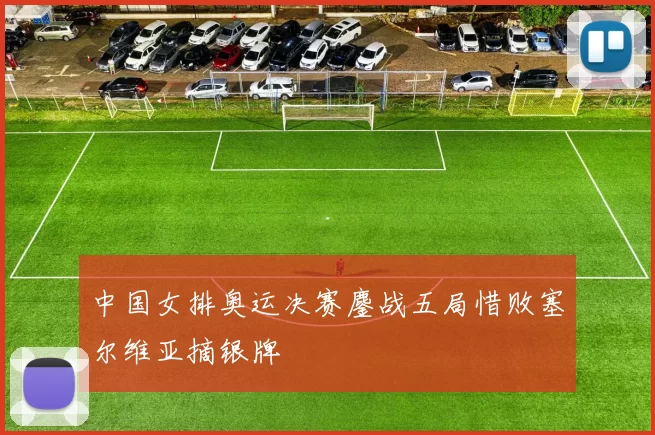 中国女排奥运决赛鏖战五局惜败塞尔维亚摘银牌