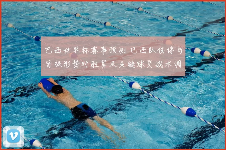 巴西世界杯赛事预测 巴西队伤停与晋级形势对胜算及关键球员战术调整