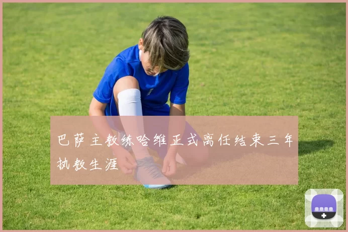 巴萨主教练哈维正式离任结束三年执教生涯